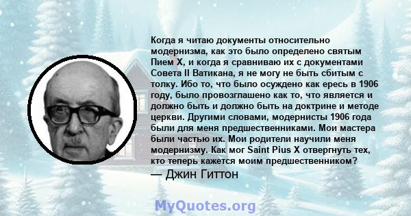 Когда я читаю документы относительно модернизма, как это было определено святым Пием X, и когда я сравниваю их с документами Совета II Ватикана, я не могу не быть сбитым с толку. Ибо то, что было осуждено как ересь в