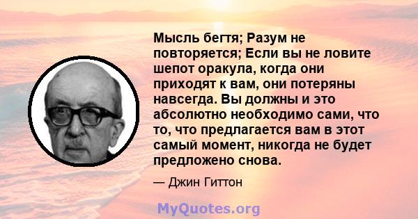 Мысль бегтя; Разум не повторяется; Если вы не ловите шепот оракула, когда они приходят к вам, они потеряны навсегда. Вы должны и это абсолютно необходимо сами, что то, что предлагается вам в этот самый момент, никогда