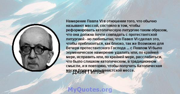 Намерение Павла VI в отношении того, что обычно называют массой, состояло в том, чтобы реформировать католическую литургию таким образом, что она должна почти совпадать с протестантской литургией - но любопытно, что