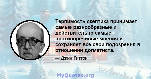 Терпимость скептика принимает самые разнообразные и действительно самые противоречивые мнения и сохраняет все свои подозрения в отношении догматиста.