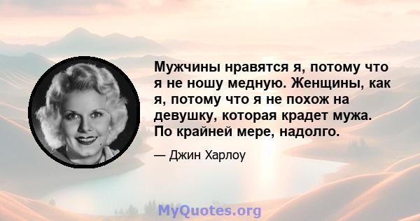 Мужчины нравятся я, потому что я не ношу медную. Женщины, как я, потому что я не похож на девушку, которая крадет мужа. По крайней мере, надолго.