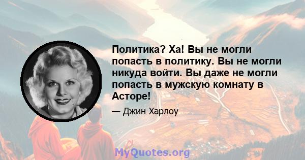 Политика? Ха! Вы не могли попасть в политику. Вы не могли никуда войти. Вы даже не могли попасть в мужскую комнату в Асторе!