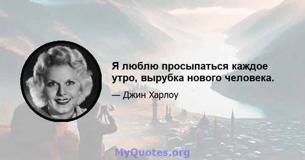 Я люблю просыпаться каждое утро, вырубка нового человека.