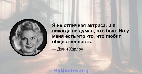 Я не отличная актриса, и я никогда не думал, что был. Но у меня есть что -то, что любит общественность.