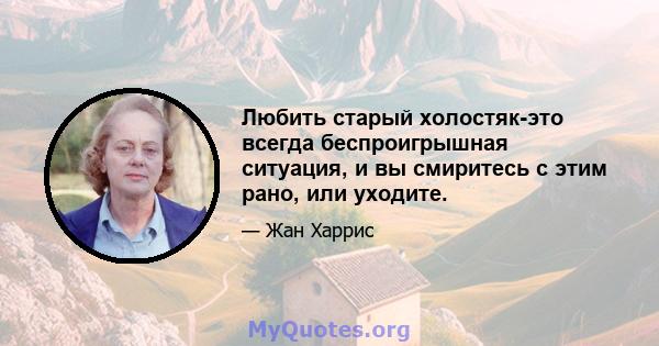 Любить старый холостяк-это всегда беспроигрышная ситуация, и вы смиритесь с этим рано, или уходите.