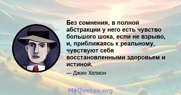 Без сомнения, в полной абстракции у него есть чувство большого шока, если не взрыво, и, приближаясь к реальному, чувствуют себя восстановленными здоровьем и истиной.