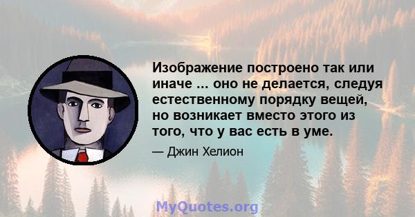 Изображение построено так или иначе ... оно не делается, следуя естественному порядку вещей, но возникает вместо этого из того, что у вас есть в уме.