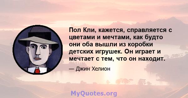 Пол Кли, кажется, справляется с цветами и мечтами, как будто они оба вышли из коробки детских игрушек. Он играет и мечтает с тем, что он находит.