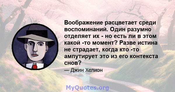 Воображение расцветает среди воспоминаний. Один разумно отделяет их - но есть ли в этом какой -то момент? Разве истина не страдает, когда кто -то ампутирует это из его контекста снов?