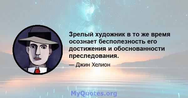 Зрелый художник в то же время осознает бесполезность его достижения и обоснованности преследования.