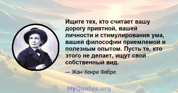 Ищите тех, кто считает вашу дорогу приятной, вашей личности и стимулирования ума, вашей философии приемлемой и полезным опытом. Пусть те, кто этого не делает, ищут свой собственный вид.