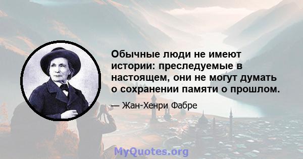 Обычные люди не имеют истории: преследуемые в настоящем, они не могут думать о сохранении памяти о прошлом.