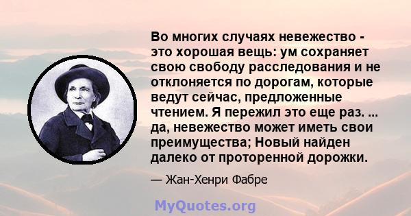 Во многих случаях невежество - это хорошая вещь: ум сохраняет свою свободу расследования и не отклоняется по дорогам, которые ведут сейчас, предложенные чтением. Я пережил это еще раз. ... да, невежество может иметь