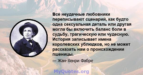 Все неудачные любовники переписывают сценарий, как будто одна сексуальная деталь или другая могла бы включить баланс боли в судьбу, трагическую или чудесную. История записывает имена королевских ублюдков, но не может