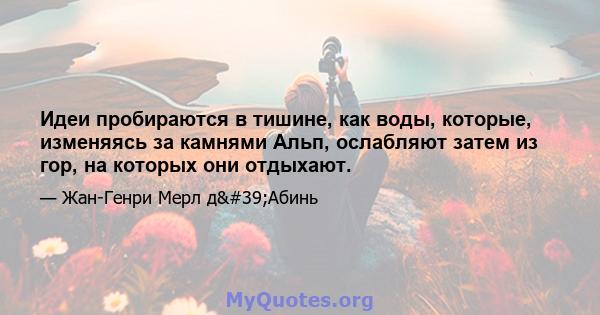 Идеи пробираются в тишине, как воды, которые, изменяясь за камнями Альп, ослабляют затем из гор, на которых они отдыхают.