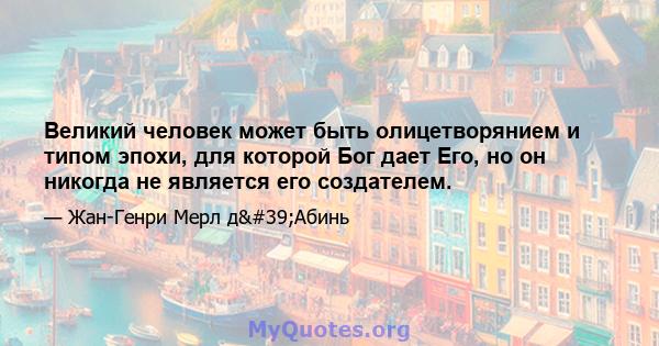 Великий человек может быть олицетворянием и типом эпохи, для которой Бог дает Его, но он никогда не является его создателем.