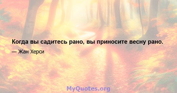 Когда вы садитесь рано, вы приносите весну рано.