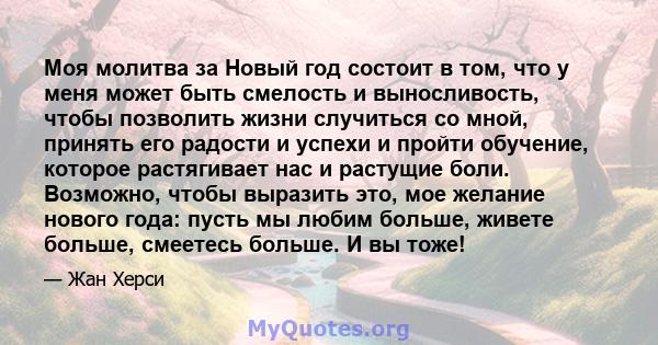 Моя молитва за Новый год состоит в том, что у меня может быть смелость и выносливость, чтобы позволить жизни случиться со мной, принять его радости и успехи и пройти обучение, которое растягивает нас и растущие боли.