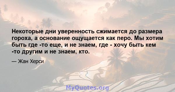 Некоторые дни уверенность сжимается до размера гороха, а основание ощущается как перо. Мы хотим быть где -то еще, и не знаем, где - хочу быть кем -то другим и не знаем, кто.