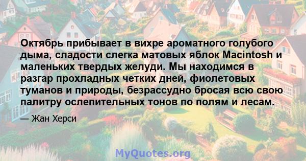 Октябрь прибывает в вихре ароматного голубого дыма, сладости слегка матовых яблок Macintosh и маленьких твердых желуди. Мы находимся в разгар прохладных четких дней, фиолетовых туманов и природы, безрассудно бросая всю