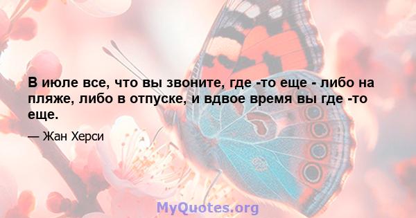 В июле все, что вы звоните, где -то еще - либо на пляже, либо в отпуске, и вдвое время вы где -то еще.