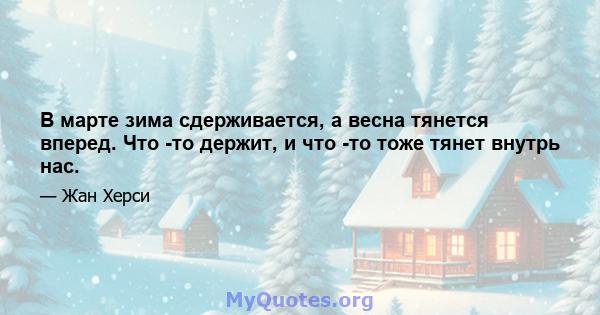 В марте зима сдерживается, а весна тянется вперед. Что -то держит, и что -то тоже тянет внутрь нас.