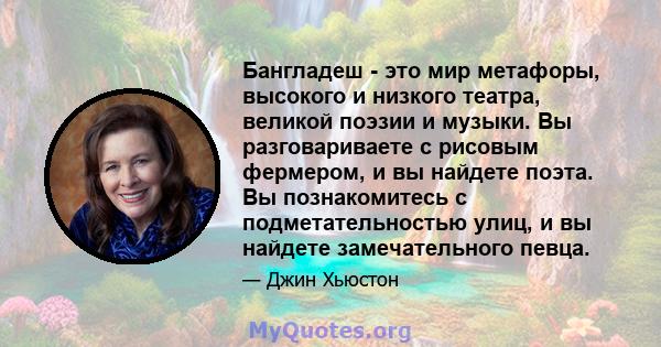 Бангладеш - это мир метафоры, высокого и низкого театра, великой поэзии и музыки. Вы разговариваете с рисовым фермером, и вы найдете поэта. Вы познакомитесь с подметательностью улиц, и вы найдете замечательного певца.