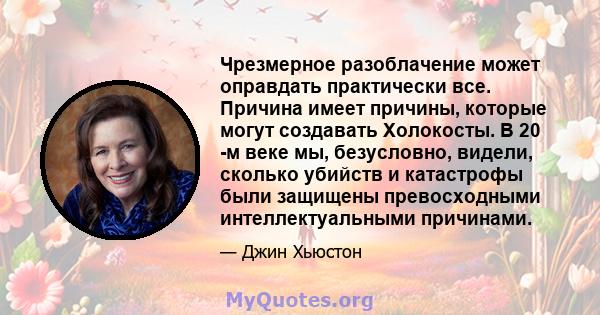 Чрезмерное разоблачение может оправдать практически все. Причина имеет причины, которые могут создавать Холокосты. В 20 -м веке мы, безусловно, видели, сколько убийств и катастрофы были защищены превосходными