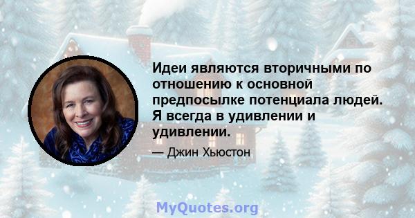 Идеи являются вторичными по отношению к основной предпосылке потенциала людей. Я всегда в удивлении и удивлении.