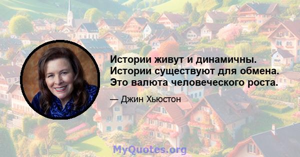 Истории живут и динамичны. Истории существуют для обмена. Это валюта человеческого роста.