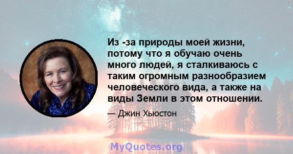 Из -за природы моей жизни, потому что я обучаю очень много людей, я сталкиваюсь с таким огромным разнообразием человеческого вида, а также на виды Земли в этом отношении.