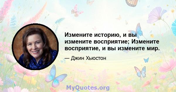 Измените историю, и вы измените восприятие; Измените восприятие, и вы измените мир.