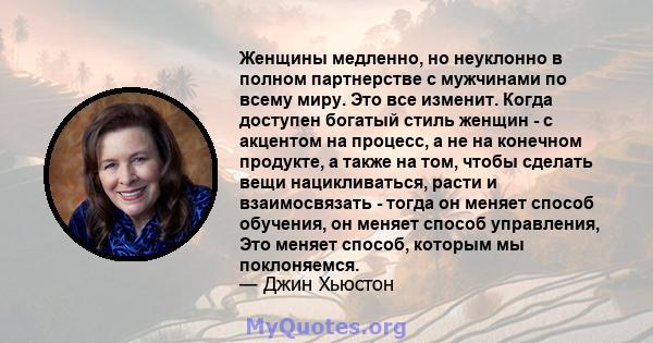 Женщины медленно, но неуклонно в полном партнерстве с мужчинами по всему миру. Это все изменит. Когда доступен богатый стиль женщин - с акцентом на процесс, а не на конечном продукте, а также на том, чтобы сделать вещи