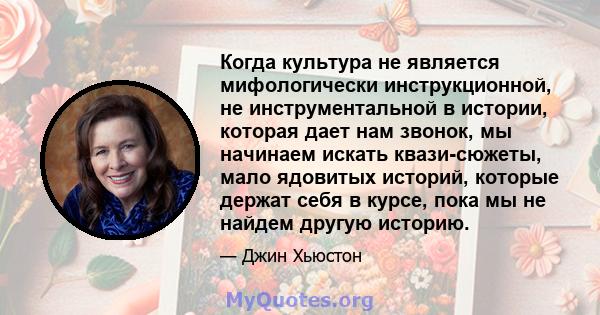 Когда культура не является мифологически инструкционной, не инструментальной в истории, которая дает нам звонок, мы начинаем искать квази-сюжеты, мало ядовитых историй, которые держат себя в курсе, пока мы не найдем