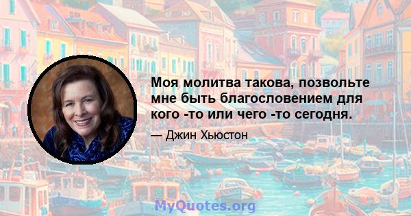 Моя молитва такова, позвольте мне быть благословением для кого -то или чего -то сегодня.