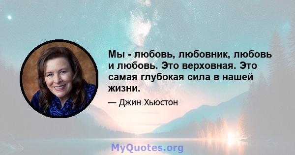 Мы - любовь, любовник, любовь и любовь. Это верховная. Это самая глубокая сила в нашей жизни.