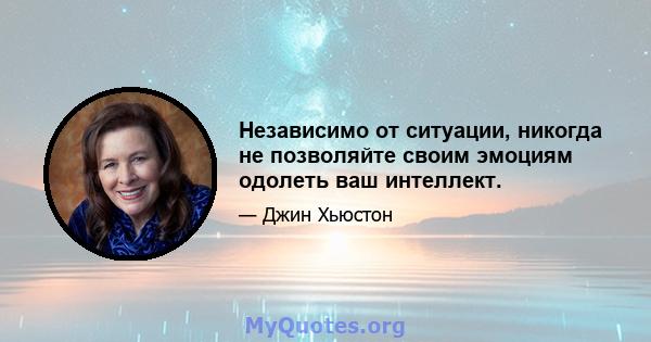 Независимо от ситуации, никогда не позволяйте своим эмоциям одолеть ваш интеллект.