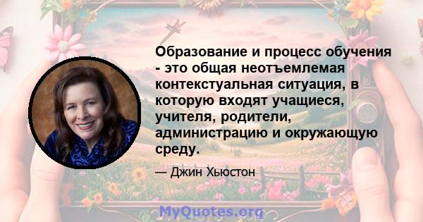 Образование и процесс обучения - это общая неотъемлемая контекстуальная ситуация, в которую входят учащиеся, учителя, родители, администрацию и окружающую среду.