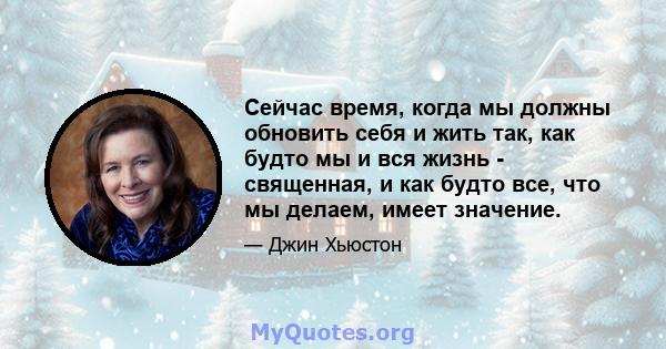 Сейчас время, когда мы должны обновить себя и жить так, как будто мы и вся жизнь - священная, и как будто все, что мы делаем, имеет значение.