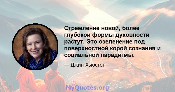 Стремление новой, более глубокой формы духовности растут. Это озеленение под поверхностной корой сознания и социальной парадигмы.