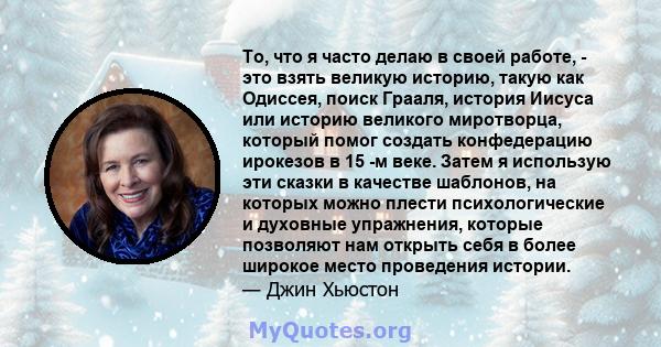 То, что я часто делаю в своей работе, - это взять великую историю, такую ​​как Одиссея, поиск Грааля, история Иисуса или историю великого миротворца, который помог создать конфедерацию ирокезов в 15 -м веке. Затем я