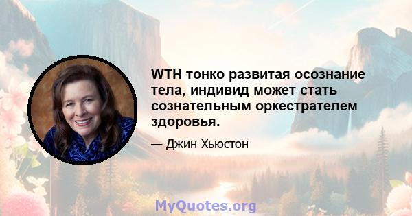 WTH тонко развитая осознание тела, индивид может стать сознательным оркестрателем здоровья.