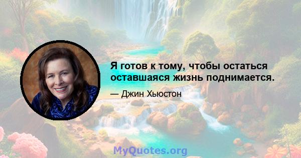 Я готов к тому, чтобы остаться оставшаяся жизнь поднимается.