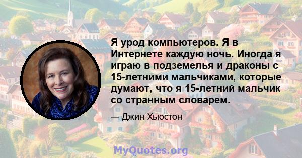 Я урод компьютеров. Я в Интернете каждую ночь. Иногда я играю в подземелья и драконы с 15-летними мальчиками, которые думают, что я 15-летний мальчик со странным словарем.