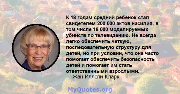 К 18 годам средний ребенок стал свидетелем 200 000 актов насилия, в том числе 18 000 моделируемых убийств по телевидению. Не всегда легко обеспечить четкую, последовательную структуру для детей, но при условии, что она