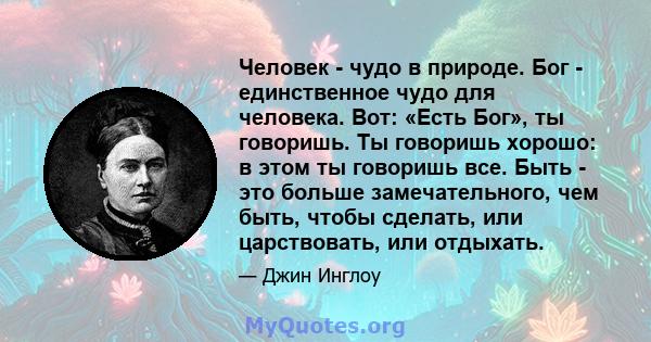 Человек - чудо в природе. Бог - единственное чудо для человека. Вот: «Есть Бог», ты говоришь. Ты говоришь хорошо: в этом ты говоришь все. Быть - это больше замечательного, чем быть, чтобы сделать, или царствовать, или