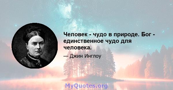 Человек - чудо в природе. Бог - единственное чудо для человека.