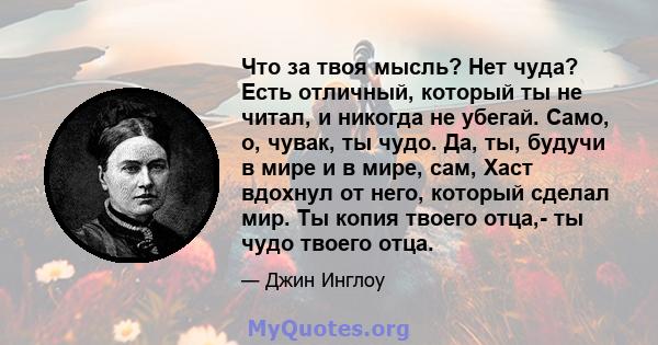 Что за твоя мысль? Нет чуда? Есть отличный, который ты не читал, и никогда не убегай. Само, о, чувак, ты чудо. Да, ты, будучи в мире и в мире, сам, Хаст вдохнул от него, который сделал мир. Ты копия твоего отца,- ты