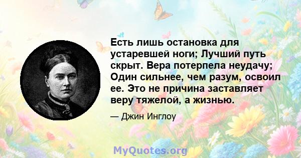 Есть лишь остановка для устаревшей ноги; Лучший путь скрыт. Вера потерпела неудачу; Один сильнее, чем разум, освоил ее. Это не причина заставляет веру тяжелой, а жизнью.