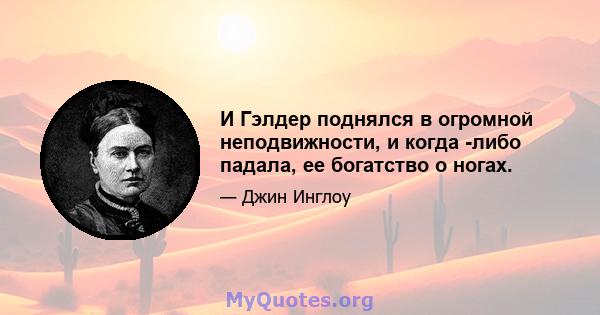 И Гэлдер поднялся в огромной неподвижности, и когда -либо падала, ее богатство о ногах.